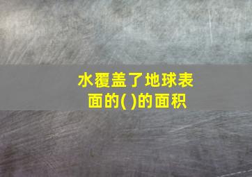 水覆盖了地球表面的( )的面积